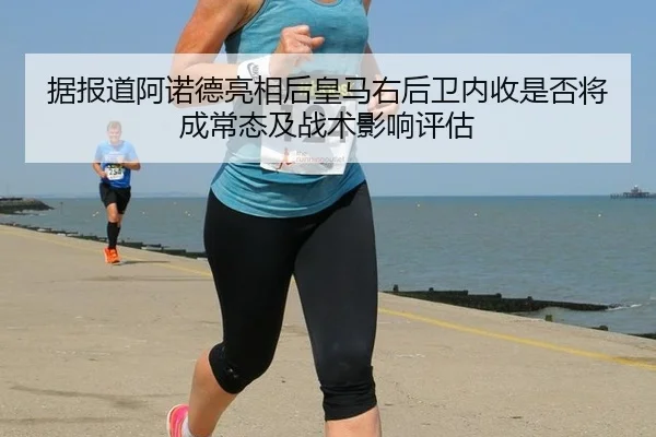 据报道阿诺德亮相后皇马右后卫内收是否将成常态及战术影响评估